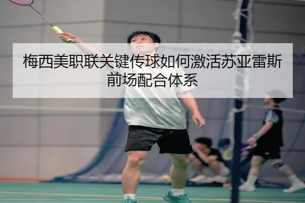 梅西美职联关键传球如何激活苏亚雷斯前场配合体系