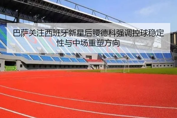 巴萨关注西班牙新星后腰德科强调控球稳定性与中场重塑方向